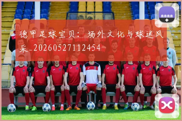 德甲足球宝贝：场外文化与球迷风采_20260527112454