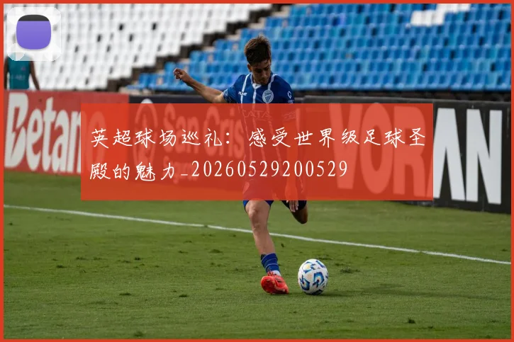 英超球场巡礼：感受世界级足球圣殿的魅力_20260529200529